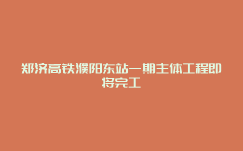 郑济高铁濮阳东站一期主体工程即将完工