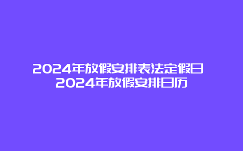 2024年放假安排表法定假日 2024年放假安排日历