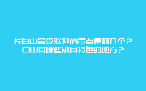 长白山最受欢迎的景点是哪几个？白山有哪些别具特色的地方？