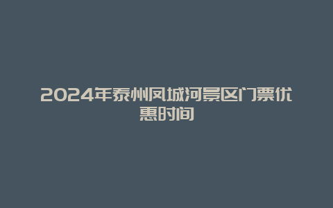 2024年泰州凤城河景区门票优惠时间