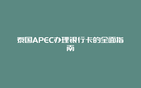 泰国APEC办理银行卡的全面指南