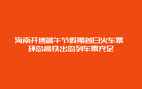 海南开售端午节假期首日火车票 环岛高铁出岛列车票充足