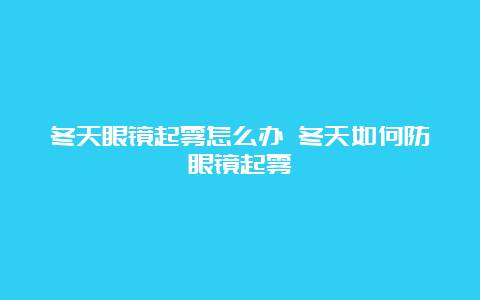 冬天眼镜起雾怎么办 冬天如何防眼镜起雾