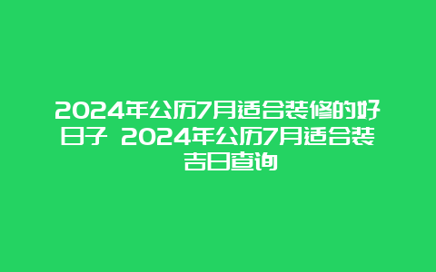 2024年公历7月适合装修的好日子 2024年公历7月适合装潢吉日查询