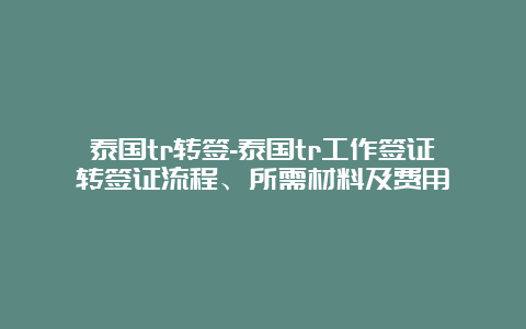 泰国tr转签-泰国tr工作签证转签证流程、所需材料及费用