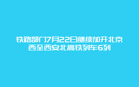 铁路部门7月22日继续加开北京西至西安北高铁列车6列