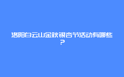 洛阳白云山金秋银杏节活动有哪些？