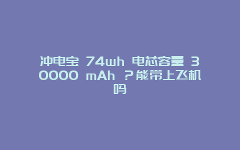 冲电宝 74wh 电芯容量 30000 mAh ？能带上飞机吗