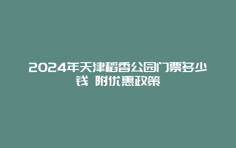 2024年天津稻香公园门票多少钱 附优惠政策