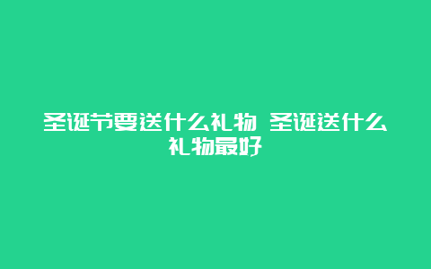 圣诞节要送什么礼物 圣诞送什么礼物最好