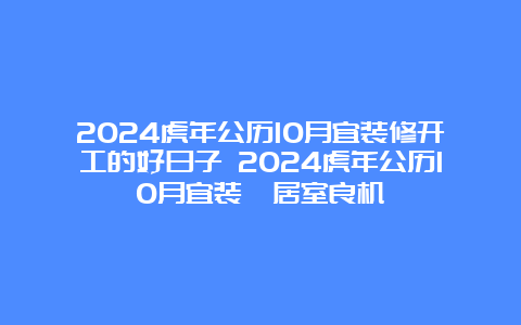 2024虎年公历10月宜装修开工的好日子 2024虎年公历10月宜装潢居室良机