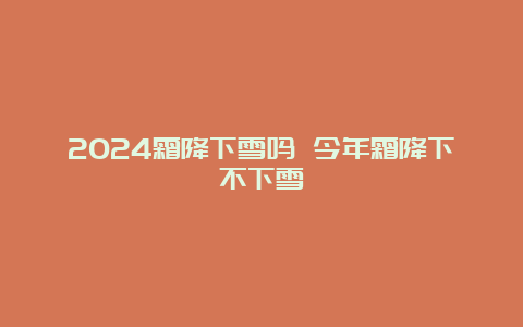 2024霜降下雪吗 今年霜降下不下雪