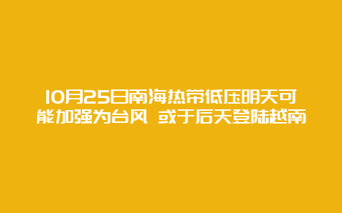 10月25日南海热带低压明天可能加强为台风 或于后天登陆越南