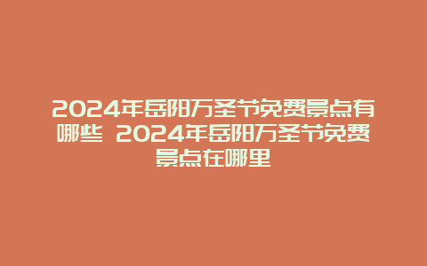 2024年岳阳万圣节免费景点有哪些 2024年岳阳万圣节免费景点在哪里