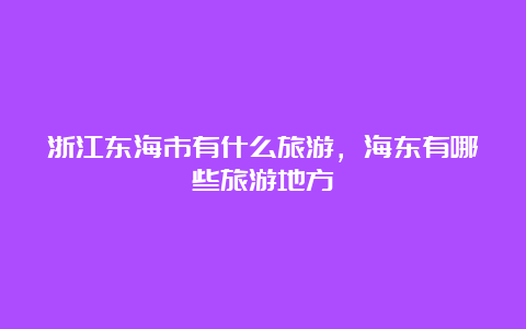 浙江东海市有什么旅游，海东有哪些旅游地方