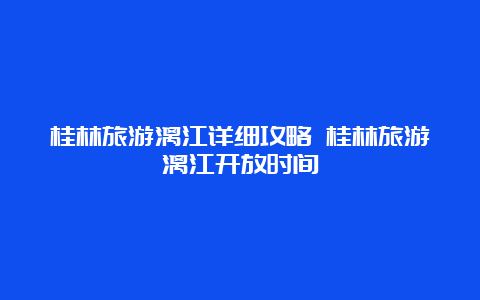 桂林旅游漓江详细攻略 桂林旅游漓江开放时间