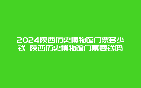 2024陕西历史博物馆门票多少钱 陕西历史博物馆门票要钱吗