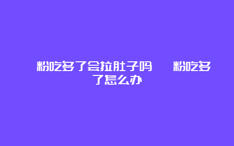 蕨粉吃多了会拉肚子吗 蕨粉吃多了怎么办