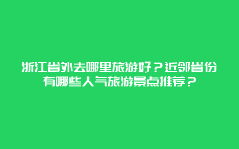 浙江省外去哪里旅游好？近邻省份有哪些人气旅游景点推荐？