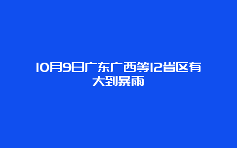 10月9日广东广西等12省区有大到暴雨