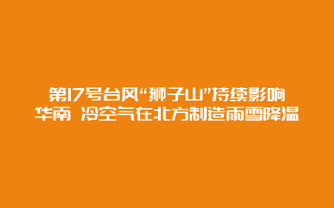 第17号台风“狮子山”持续影响华南 冷空气在北方制造雨雪降温