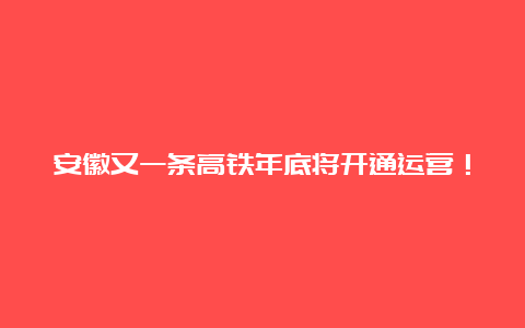 安徽又一条高铁年底将开通运营！