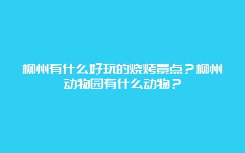 柳州有什么好玩的烧烤景点？柳州动物园有什么动物？