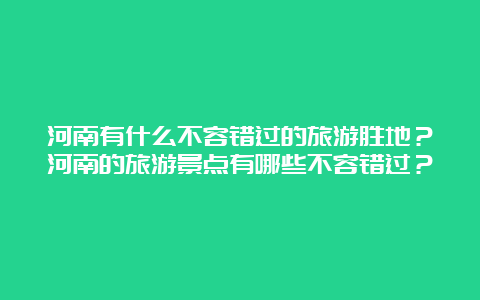 河南有什么不容错过的旅游胜地？河南的旅游景点有哪些不容错过？