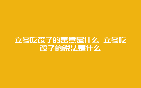 立冬吃饺子的寓意是什么 立冬吃饺子的说法是什么