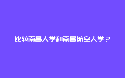 比较南昌大学和南昌航空大学？