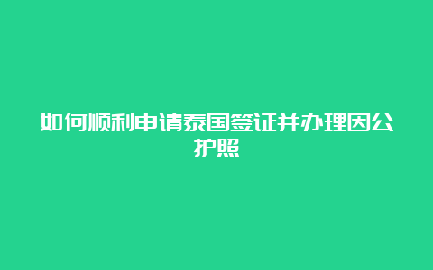 如何顺利申请泰国签证并办理因公护照