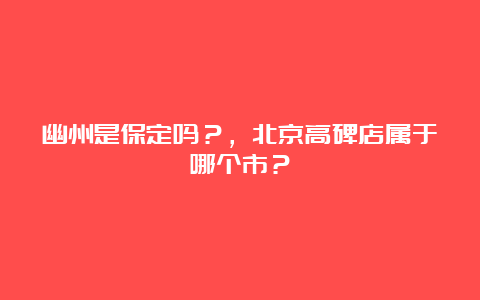 幽州是保定吗？，北京高碑店属于哪个市？