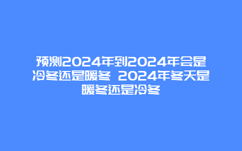 预测2024年到2024年会是冷冬还是暖冬 2024年冬天是暖冬还是冷冬