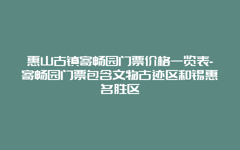 惠山古镇寄畅园门票价格一览表-寄畅园门票包含文物古迹区和锡惠名胜区