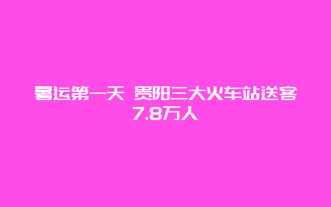 暑运第一天 贵阳三大火车站送客7.8万人