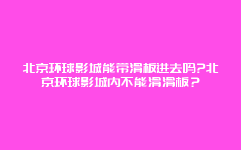 北京环球影城能带滑板进去吗?北京环球影城内不能滑滑板？