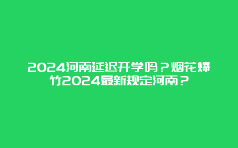 2024河南延迟开学吗？烟花爆竹2024最新规定河南？