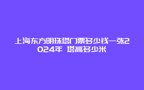 上海东方明珠塔门票多少钱一张2024年 塔高多少米