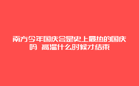 南方今年国庆会是史上最热的国庆吗 高温什么时候才结束