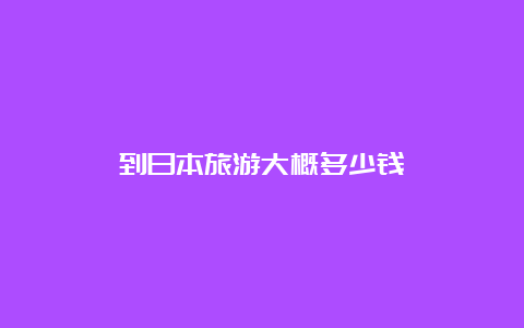 到日本旅游大概多少钱