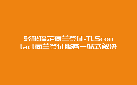 轻松搞定荷兰签证-TLScontact荷兰签证服务一站式解决