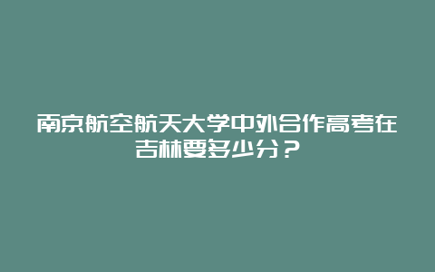 南京航空航天大学中外合作高考在吉林要多少分？