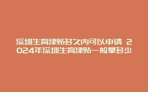 深圳生育津贴多久内可以申请 2024年深圳生育津贴一般拿多少