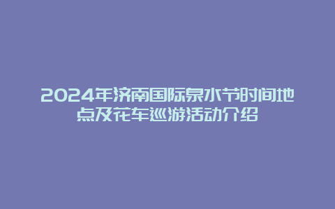 2024年济南国际泉水节时间地点及花车巡游活动介绍