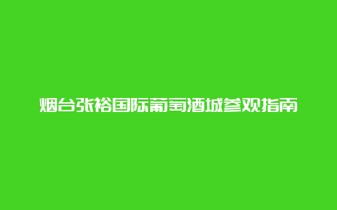 烟台张裕国际葡萄酒城参观指南