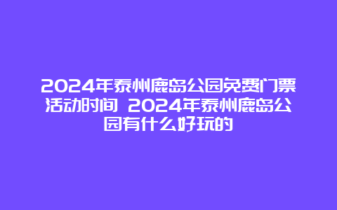 2024年泰州鹿岛公园免费门票活动时间 2024年泰州鹿岛公园有什么好玩的