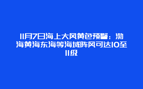 11月7日海上大风黄色预警：渤海黄海东海等海域阵风可达10至11级