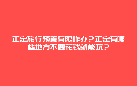 正定旅行预算有限咋办？正定有哪些地方不要花钱就能玩？