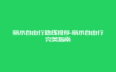 丽水自由行路线推荐-丽水自由行完美指南