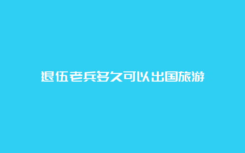 退伍老兵多久可以出国旅游